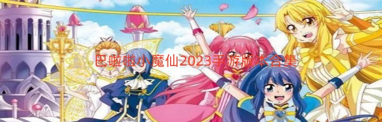 巴啦啦小魔仙2023手游版本合集